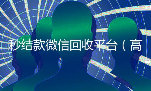 秒结款微信回收平台(高价24小时回收微信)