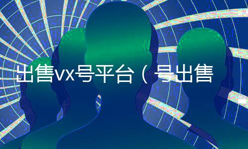 出售vx号平台(号出售平台)