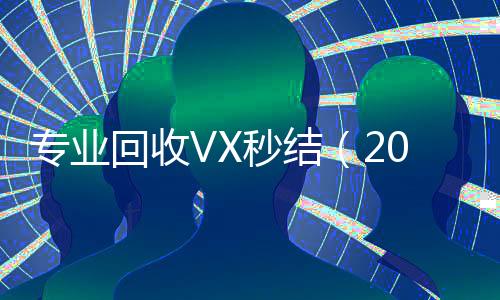 专业回收VX秒结(2021高价回收vx秒结)