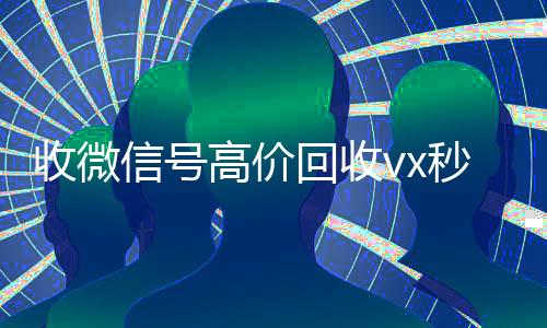 收微信号高价回收vx秒结(高价回收微信帐号)