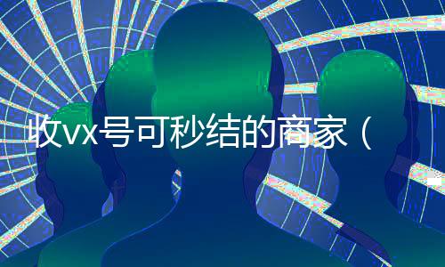 收vx号可秒结的商家(有谁收微信号秒结的)