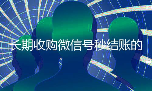 长期收购微信号秒结账的(收购微信号平台 价格高 结账快)