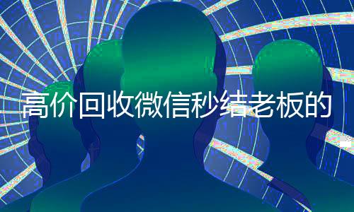 高价回收微信秒结老板的简单介绍