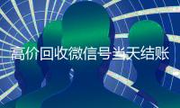高价回收微信号当天结账（高价回收微信号当天结账可以吗）