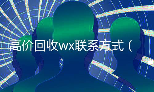 高价回收wx联系方式(微信高价回收联系方式)