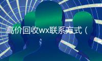 高价回收wx联系方式（微信高价回收联系方式）