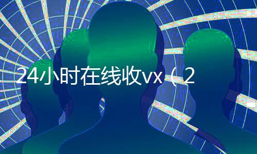 24小时在线收vx(24小时在线收淘宝号的有吗)