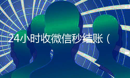 24小时收微信秒结账(微信那个24小时收账怎么弄)