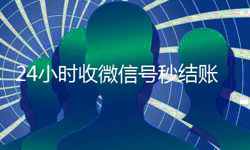 24小时收微信号秒结账(24小时收微信号的平台)