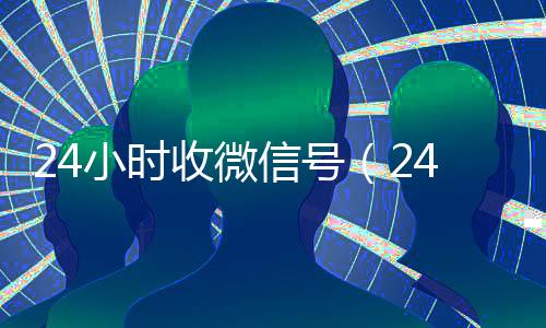 24小时收微信号(24在线收vx号平台)